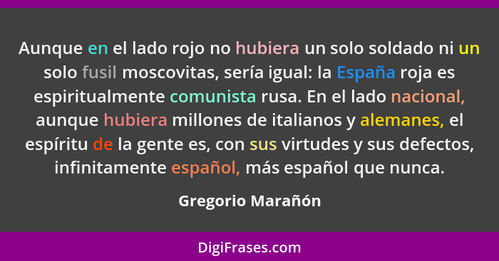 Aunque en el lado rojo no hubiera un solo soldado ni un solo fusil moscovitas, sería igual: la España roja es espiritualmente comun... - Gregorio Marañón