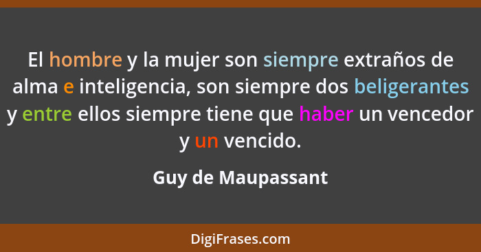 El hombre y la mujer son siempre extraños de alma e inteligencia, son siempre dos beligerantes y entre ellos siempre tiene que hab... - Guy de Maupassant