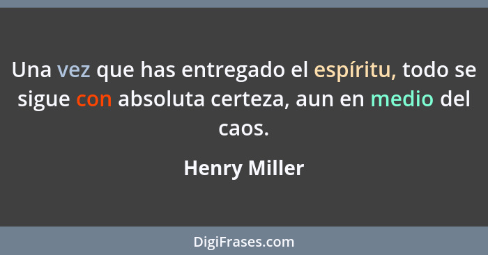 Una vez que has entregado el espíritu, todo se sigue con absoluta certeza, aun en medio del caos.... - Henry Miller