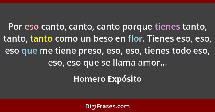 Por eso canto, canto, canto porque tienes tanto, tanto, tanto como un beso en flor. Tienes eso, eso, eso que me tiene preso, eso, es... - Homero Expósito