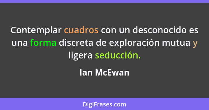 Contemplar cuadros con un desconocido es una forma discreta de exploración mutua y ligera seducción.... - Ian McEwan