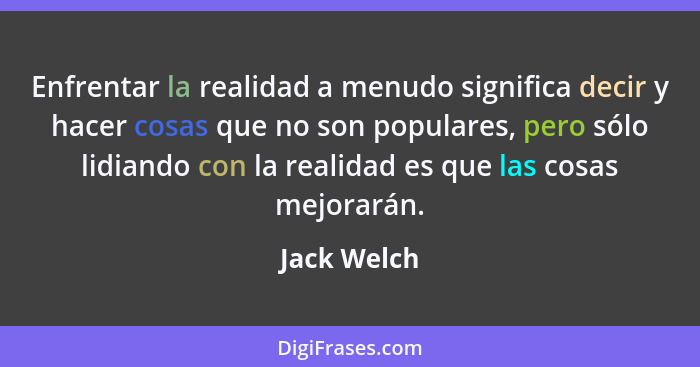 Enfrentar la realidad a menudo significa decir y hacer cosas que no son populares, pero sólo lidiando con la realidad es que las cosas me... - Jack Welch