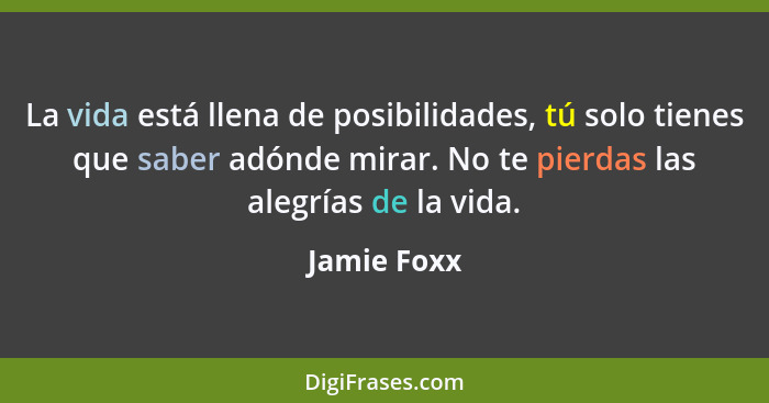 La vida está llena de posibilidades, tú solo tienes que saber adónde mirar. No te pierdas las alegrías de la vida.... - Jamie Foxx