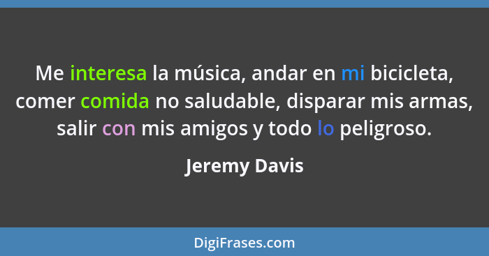 Me interesa la música, andar en mi bicicleta, comer comida no saludable, disparar mis armas, salir con mis amigos y todo lo peligroso.... - Jeremy Davis