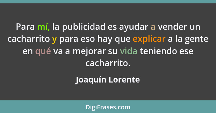 Para mí, la publicidad es ayudar a vender un cacharrito y para eso hay que explicar a la gente en qué va a mejorar su vida teniendo... - Joaquín Lorente