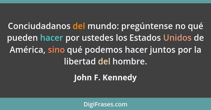 Conciudadanos del mundo: pregúntense no qué pueden hacer por ustedes los Estados Unidos de América, sino qué podemos hacer juntos po... - John F. Kennedy