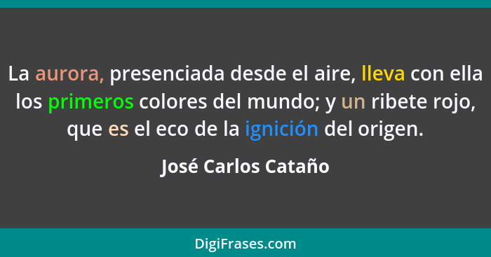 La aurora, presenciada desde el aire, lleva con ella los primeros colores del mundo; y un ribete rojo, que es el eco de la ignici... - José Carlos Cataño