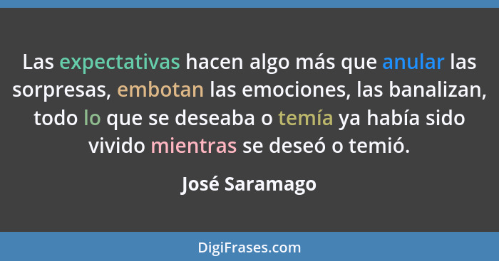 Las expectativas hacen algo más que anular las sorpresas, embotan las emociones, las banalizan, todo lo que se deseaba o temía ya habí... - José Saramago