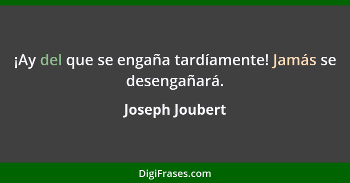 ¡Ay del que se engaña tardíamente! Jamás se desengañará.... - Joseph Joubert