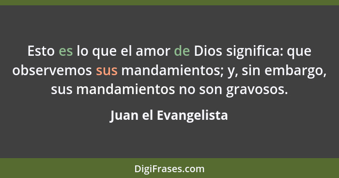 Esto es lo que el amor de Dios significa: que observemos sus mandamientos; y, sin embargo, sus mandamientos no son gravosos.... - Juan el Evangelista