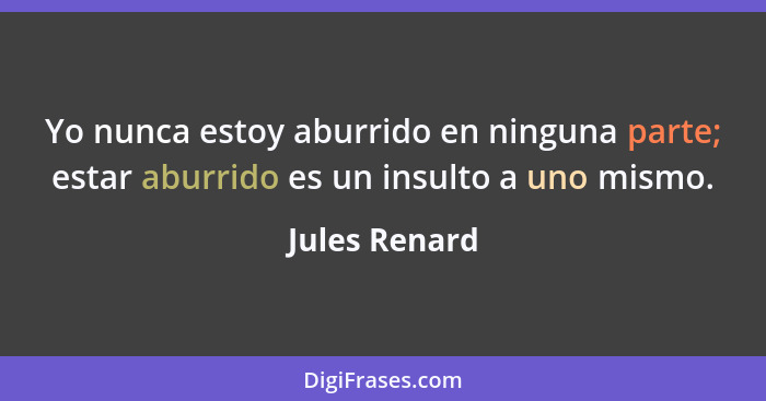 Yo nunca estoy aburrido en ninguna parte; estar aburrido es un insulto a uno mismo.... - Jules Renard