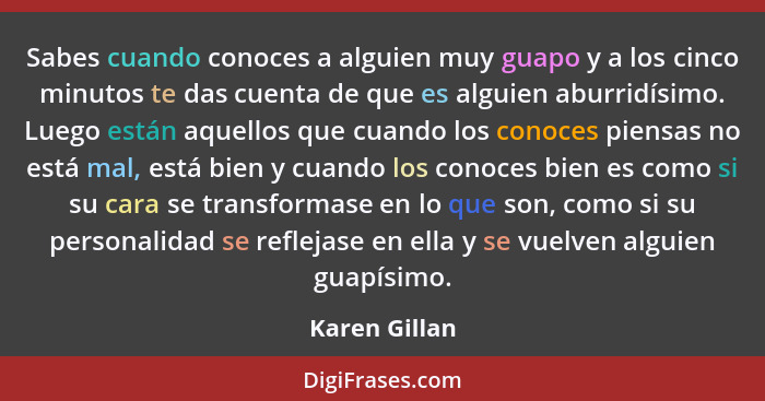 Sabes cuando conoces a alguien muy guapo y a los cinco minutos te das cuenta de que es alguien aburridísimo. Luego están aquellos que c... - Karen Gillan