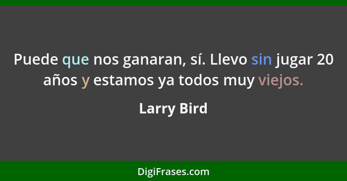 Puede que nos ganaran, sí. Llevo sin jugar 20 años y estamos ya todos muy viejos.... - Larry Bird