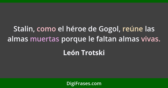 Stalin, como el héroe de Gogol, reúne las almas muertas porque le faltan almas vivas.... - León Trotski