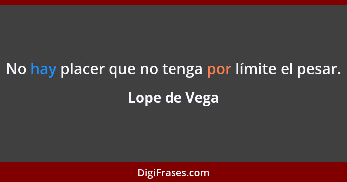 No hay placer que no tenga por límite el pesar.... - Lope de Vega