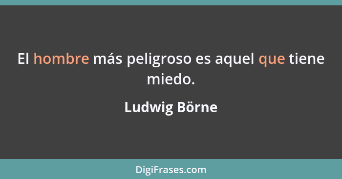 El hombre más peligroso es aquel que tiene miedo.... - Ludwig Börne