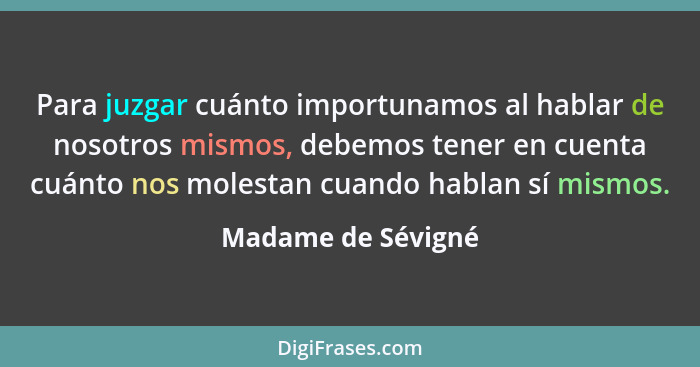 Para juzgar cuánto importunamos al hablar de nosotros mismos, debemos tener en cuenta cuánto nos molestan cuando hablan sí mismos.... - Madame de Sévigné