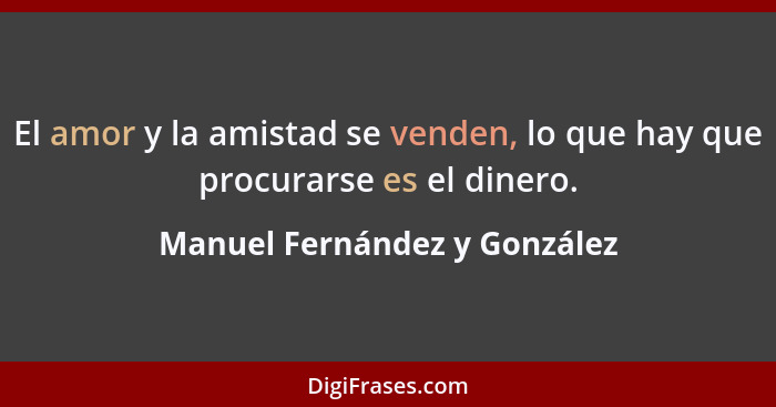 El amor y la amistad se venden, lo que hay que procurarse es el dinero.... - Manuel Fernández y González