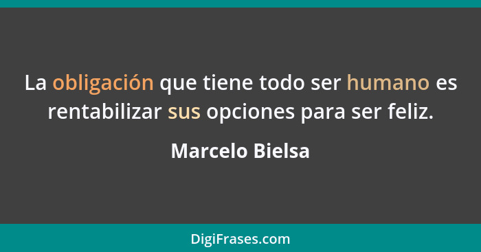 La obligación que tiene todo ser humano es rentabilizar sus opciones para ser feliz.... - Marcelo Bielsa