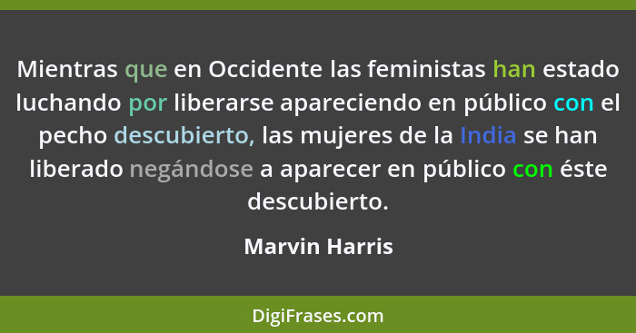 Mientras que en Occidente las feministas han estado luchando por liberarse apareciendo en público con el pecho descubierto, las mujere... - Marvin Harris