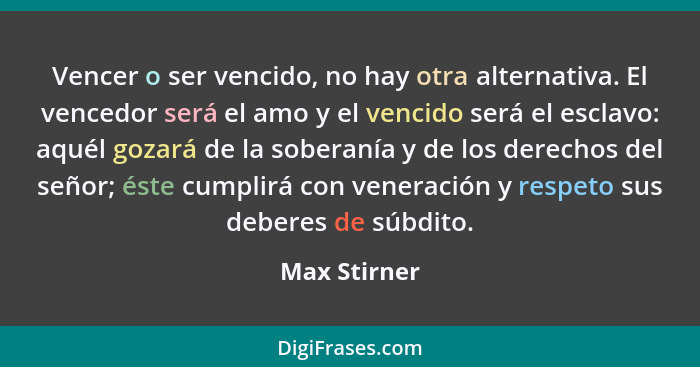 Vencer o ser vencido, no hay otra alternativa. El vencedor será el amo y el vencido será el esclavo: aquél gozará de la soberanía y de l... - Max Stirner