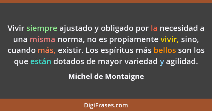 Vivir siempre ajustado y obligado por la necesidad a una misma norma, no es propiamente vivir, sino, cuando más, existir. Los es... - Michel de Montaigne