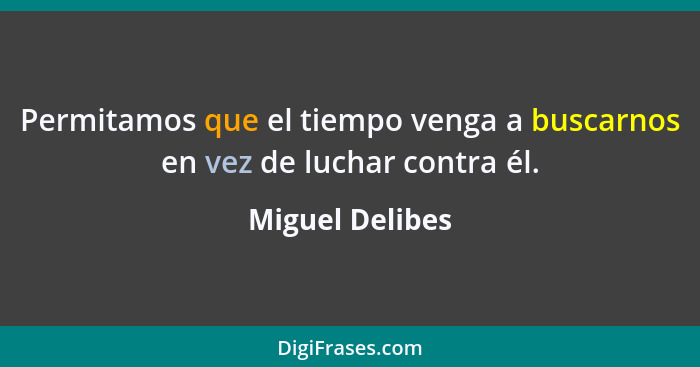 Permitamos que el tiempo venga a buscarnos en vez de luchar contra él.... - Miguel Delibes