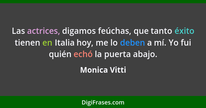 Las actrices, digamos feúchas, que tanto éxito tienen en Italia hoy, me lo deben a mí. Yo fui quién echó la puerta abajo.... - Monica Vitti