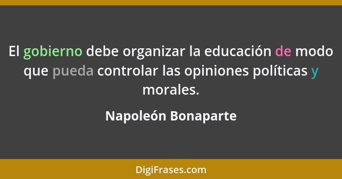 El gobierno debe organizar la educación de modo que pueda controlar las opiniones políticas y morales.... - Napoleón Bonaparte