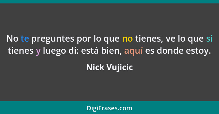 No te preguntes por lo que no tienes, ve lo que si tienes y luego dí: está bien, aquí es donde estoy.... - Nick Vujicic