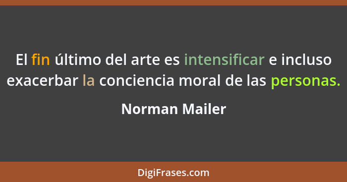 El fin último del arte es intensificar e incluso exacerbar la conciencia moral de las personas.... - Norman Mailer