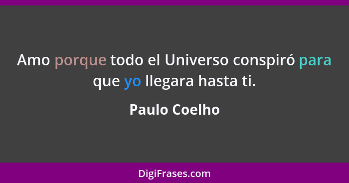 Amo porque todo el Universo conspiró para que yo llegara hasta ti.... - Paulo Coelho