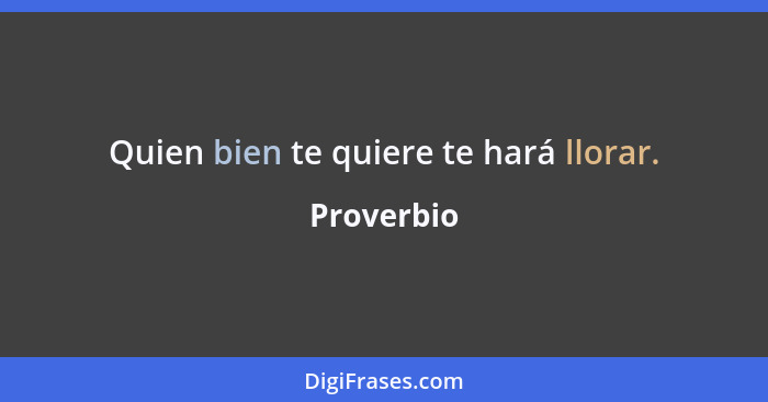 Quien bien te quiere te hará llorar.... - Proverbio