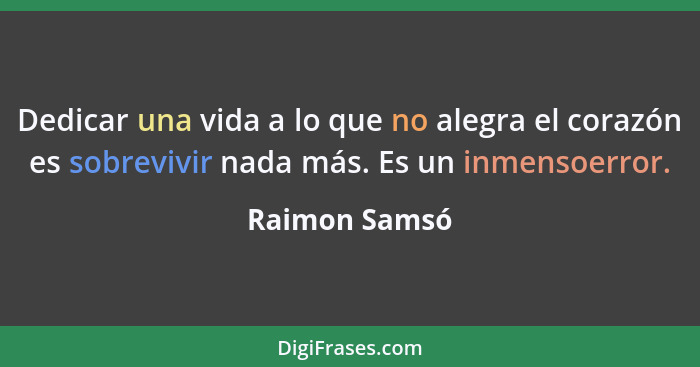 Dedicar una vida a lo que no alegra el corazón es sobrevivir nada más. Es un inmensoerror.... - Raimon Samsó