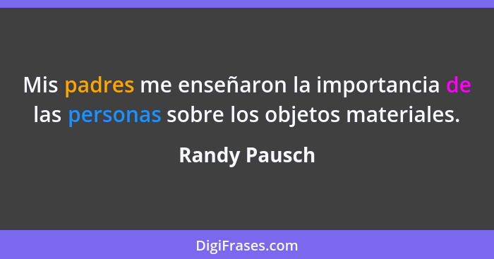 Mis padres me enseñaron la importancia de las personas sobre los objetos materiales.... - Randy Pausch