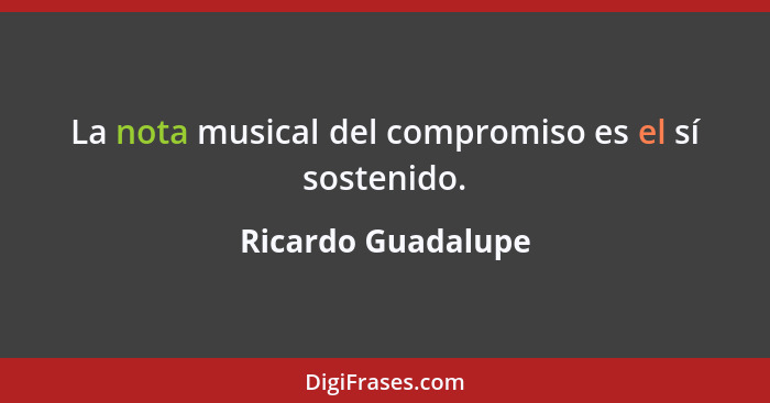 La nota musical del compromiso es el sí sostenido.... - Ricardo Guadalupe