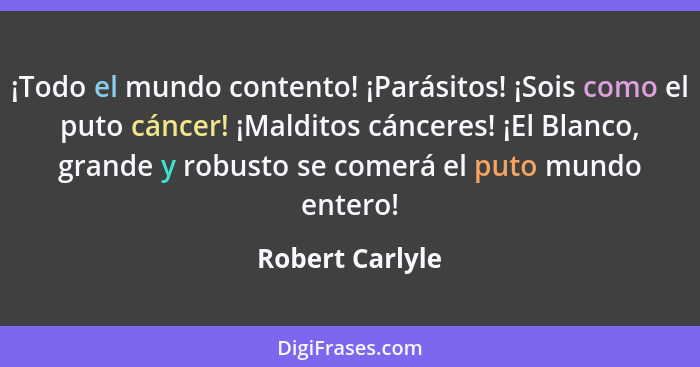 ¡Todo el mundo contento! ¡Parásitos! ¡Sois como el puto cáncer! ¡Malditos cánceres! ¡El Blanco, grande y robusto se comerá el puto mu... - Robert Carlyle