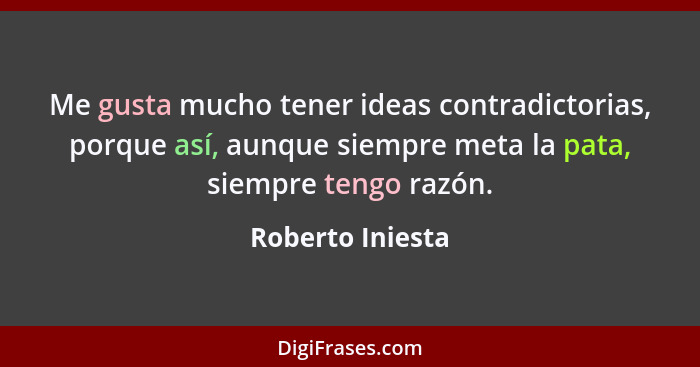 Me gusta mucho tener ideas contradictorias, porque así, aunque siempre meta la pata, siempre tengo razón.... - Roberto Iniesta