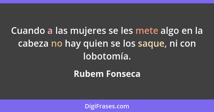 Cuando a las mujeres se les mete algo en la cabeza no hay quien se los saque, ni con lobotomía.... - Rubem Fonseca