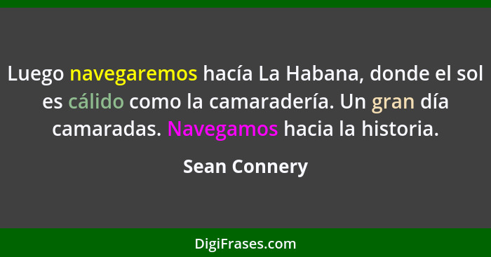 Luego navegaremos hacía La Habana, donde el sol es cálido como la camaradería. Un gran día camaradas. Navegamos hacia la historia.... - Sean Connery