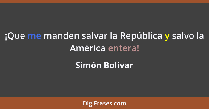 ¡Que me manden salvar la República y salvo la América entera!... - Simón Bolívar