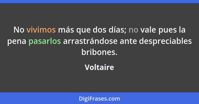 No vivimos más que dos días; no vale pues la pena pasarlos arrastrándose ante despreciables bribones.... - Voltaire