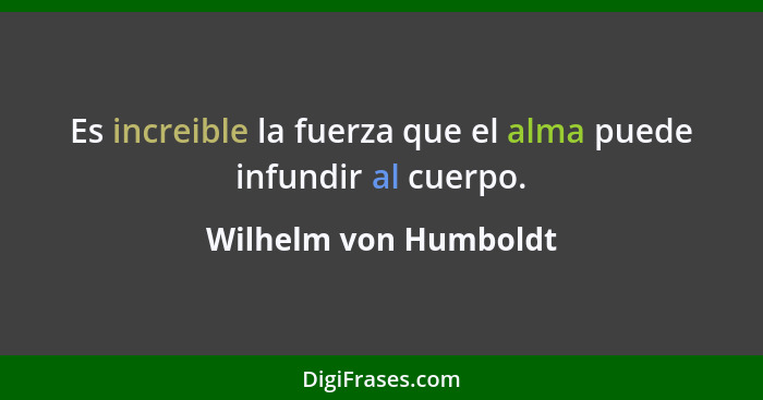 Es increible la fuerza que el alma puede infundir al cuerpo.... - Wilhelm von Humboldt