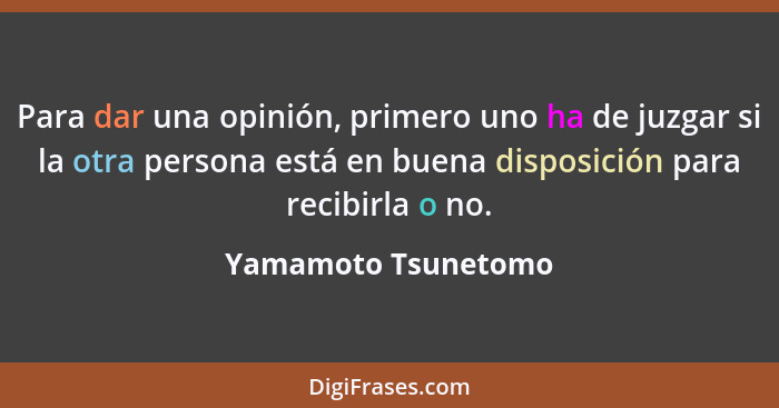 Para dar una opinión, primero uno ha de juzgar si la otra persona está en buena disposición para recibirla o no.... - Yamamoto Tsunetomo