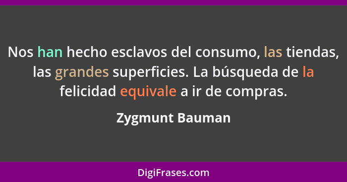 Nos han hecho esclavos del consumo, las tiendas, las grandes superficies. La búsqueda de la felicidad equivale a ir de compras.... - Zygmunt Bauman