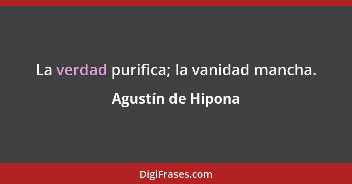 La verdad purifica; la vanidad mancha.... - Agustín de Hipona