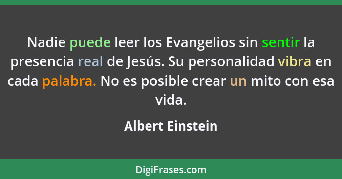 Nadie puede leer los Evangelios sin sentir la presencia real de Jesús. Su personalidad vibra en cada palabra. No es posible crear un... - Albert Einstein