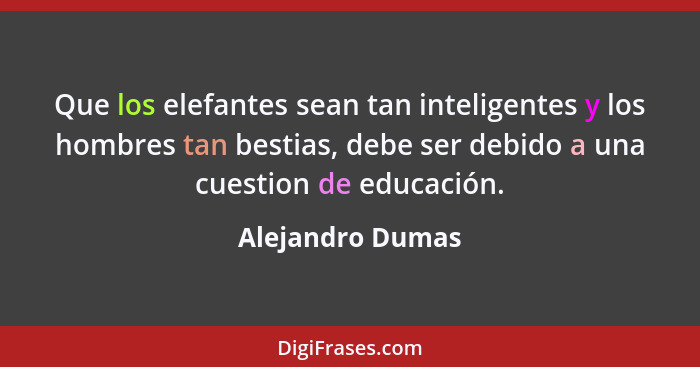 Que los elefantes sean tan inteligentes y los hombres tan bestias, debe ser debido a una cuestion de educación.... - Alejandro Dumas