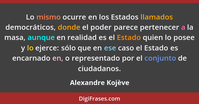 Lo mismo ocurre en los Estados llamados democráticos, donde el poder parece pertenecer a la masa, aunque en realidad es el Estado q... - Alexandre Kojève