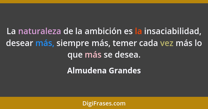 La naturaleza de la ambición es la insaciabilidad, desear más, siempre más, temer cada vez más lo que más se desea.... - Almudena Grandes